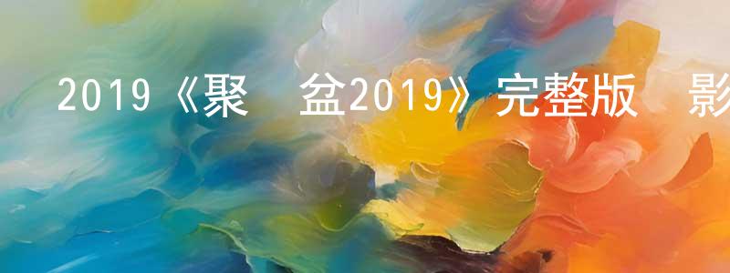 影視迷曾祥星的個人博客,2019《聚寶盆2019》完整版電影/在線觀看/百度云-美劇天堂